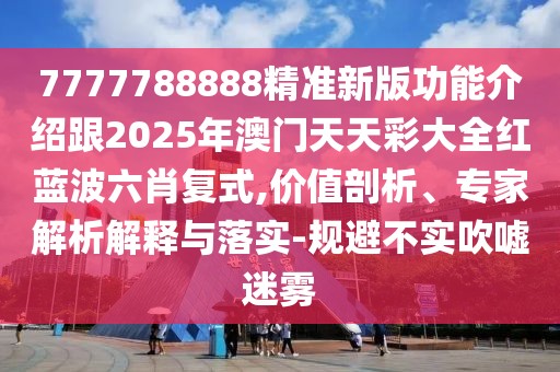 7777788888精準(zhǔn)新版功能介紹跟2025年澳門天天彩大全紅藍(lán)波六肖復(fù)式,價(jià)值剖析、專家解析解釋與落實(shí)-規(guī)避不實(shí)吹噓迷霧