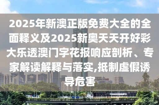 2025年新澳正版免費大全的全面釋義及2025新奧天天開好彩大樂透澳門字花報響應剖析、專家解讀解釋與落實,抵制虛假誘導危害