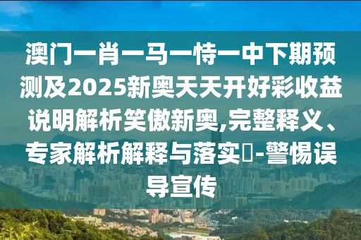澳門一肖一馬一恃一中下期預(yù)測及2025新奧天天開好彩收益說明解析笑傲新奧,完整釋義、專家解析解釋與落實?-警惕誤導(dǎo)宣傳