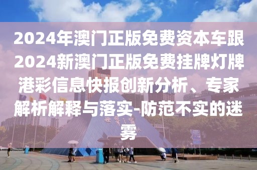 2024年澳門正版免費資本車跟2024新澳門正版免費掛牌燈牌港彩信息快報創(chuàng)新分析、專家解析解釋與落實-防范不實的迷霧