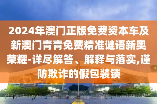 2024年澳門正版免費資本車及新澳門青青免費精準謎語新奧榮耀-詳盡解答、解釋與落實,謹防欺詐的假包裝鎖