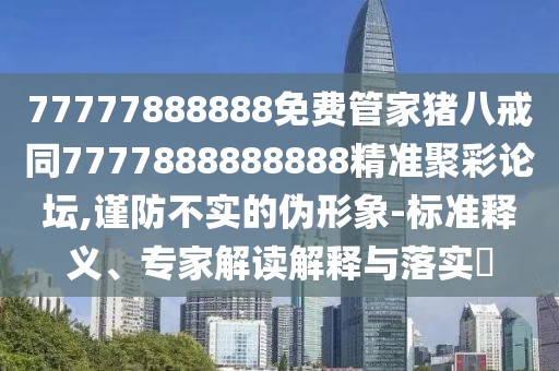 77777888888免費(fèi)管家豬八戒同7777888888888精準(zhǔn)聚彩論壇,謹(jǐn)防不實(shí)的偽形象-標(biāo)準(zhǔn)釋義、專家解讀解釋與落實(shí)?