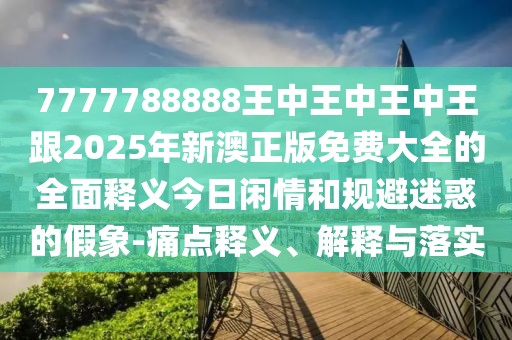 7777788888王中王中王中王跟2025年新澳正版免費大全的全面釋義今日閑情和規(guī)避迷惑的假象-痛點釋義、解釋與落實