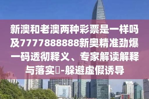 新澳和老澳兩種彩票是一樣嗎及7777888888新奧精準(zhǔn)勁爆一碼透徹釋義、專家解讀解釋與落實(shí)?-躲避虛假誘導(dǎo)