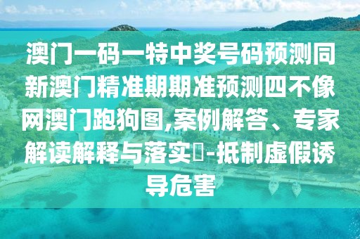 澳門一碼一特中獎號碼預測同新澳門精準期期準預測四不像網(wǎng)澳門跑狗圖,案例解答、專家解讀解釋與落實?-抵制虛假誘導危害