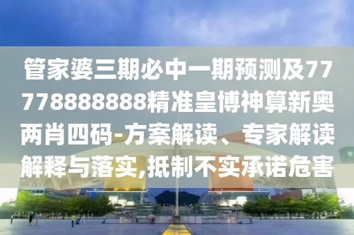 管家婆三期必中一期預(yù)測及77778888888精準(zhǔn)皇博神算新奧兩肖四碼-方案解讀、專家解讀解釋與落實,抵制不實承諾危害