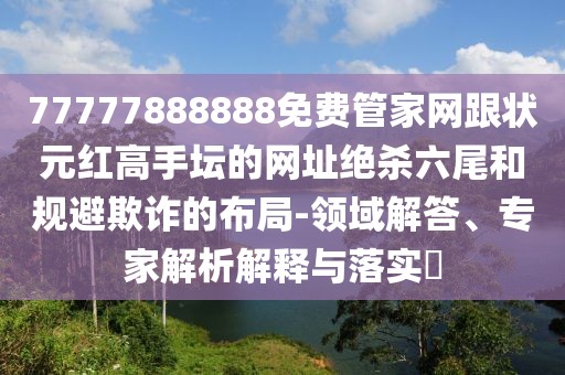77777888888免費(fèi)管家網(wǎng)跟狀元紅高手壇的網(wǎng)址絕殺六尾和規(guī)避欺詐的布局-領(lǐng)域解答、專家解析解釋與落實(shí)?