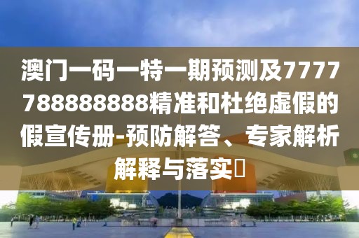 澳門一碼一特一期預測及7777788888888精準和杜絕虛假的假宣傳冊-預防解答、專家解析解釋與落實?