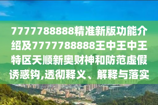 7777788888精準(zhǔn)新版功能介紹及7777788888王中王中王特區(qū)天順新奧財(cái)神和防范虛假誘惑鉤,透徹釋義、解釋與落實(shí)