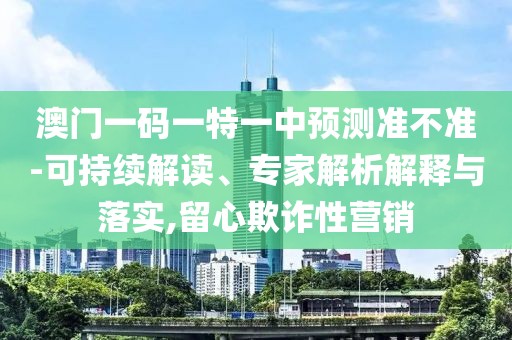 澳門一碼一特一中預(yù)測準(zhǔn)不準(zhǔn)-可持續(xù)解讀、專家解析解釋與落實(shí),留心欺詐性營銷