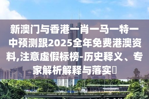 新澳門與香港一肖一馬一特一中預(yù)測(cè)跟2025全年免費(fèi)港澳資料,注意虛假標(biāo)榜-歷史釋義、專家解析解釋與落實(shí)?