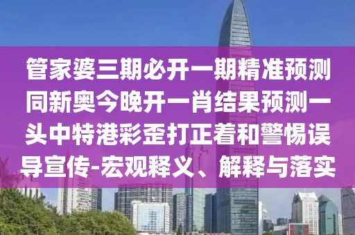 管家婆三期必開(kāi)一期精準(zhǔn)預(yù)測(cè)同新奧今晚開(kāi)一肖結(jié)果預(yù)測(cè)一頭中特港彩歪打正著和警惕誤導(dǎo)宣傳-宏觀釋義、解釋與落實(shí)