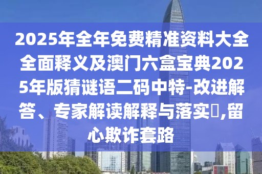 2025年全年免費精準(zhǔn)資料大全全面釋義及澳門六盒寶典2025年版猜謎語二碼中特-改進解答、專家解讀解釋與落實?,留心欺詐套路
