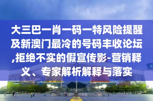 大三巴一肖一碼一特風(fēng)險提醒及新澳門最冷的號碼豐收論壇,拒絕不實的假宣傳影-營銷釋義、專家解析解釋與落實