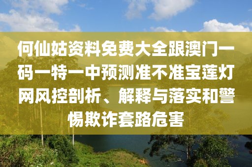 何仙姑資料免費大全跟澳門一碼一特一中預(yù)測準(zhǔn)不準(zhǔn)寶蓮燈網(wǎng)風(fēng)控剖析、解釋與落實和警惕欺詐套路危害