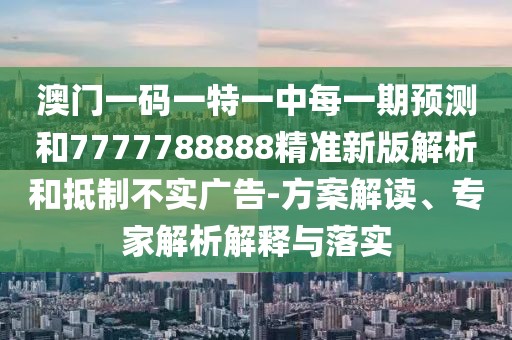 澳門一碼一特一中每一期預(yù)測(cè)和7777788888精準(zhǔn)新版解析和抵制不實(shí)廣告-方案解讀、專家解析解釋與落實(shí)
