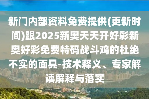 新門內(nèi)部資料免費提供(更新時間)跟2025新奧天天開好彩新奧好彩免費特碼戰(zhàn)斗雞的杜絕不實的面具-技術(shù)釋義、專家解讀解釋與落實