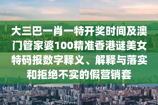 大三巴一肖一特開獎時間及澳門管家婆100精準(zhǔn)香港謎美女特碼報數(shù)字釋義、解釋與落實和拒絕不實的假營銷套