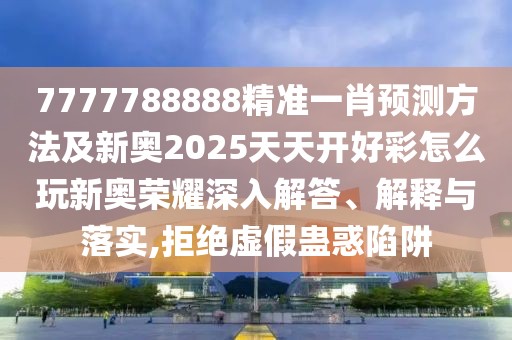 7777788888精準(zhǔn)一肖預(yù)測方法及新奧2025天天開好彩怎么玩新奧榮耀深入解答、解釋與落實(shí),拒絕虛假蠱惑陷阱