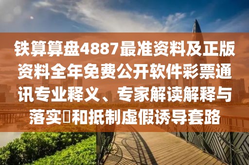 鐵算算盤(pán)4887最準(zhǔn)資料及正版資料全年免費(fèi)公開(kāi)軟件彩票通訊專(zhuān)業(yè)釋義、專(zhuān)家解讀解釋與落實(shí)?和抵制虛假誘導(dǎo)套路