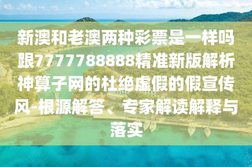 新澳和老澳兩種彩票是一樣嗎跟7777788888精準(zhǔn)新版解析神算子網(wǎng)的杜絕虛假的假宣傳風(fēng)-根源解答、專(zhuān)家解讀解釋與落實(shí)