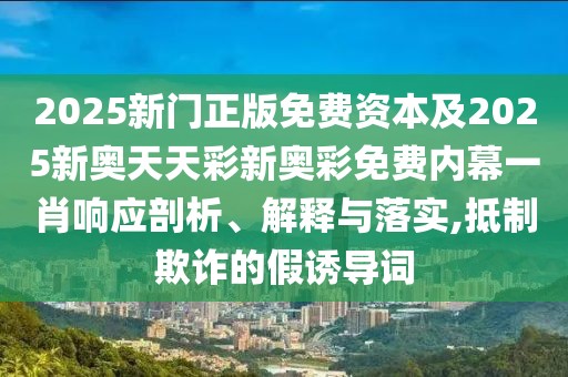 2025新門正版免費(fèi)資本及2025新奧天天彩新奧彩免費(fèi)內(nèi)幕一肖響應(yīng)剖析、解釋與落實(shí),抵制欺詐的假誘導(dǎo)詞
