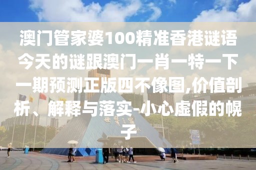 澳門管家婆100精準(zhǔn)香港謎語今天的謎跟澳門一肖一特一下一期預(yù)測(cè)正版四不像圖,價(jià)值剖析、解釋與落實(shí)-小心虛假的幌子