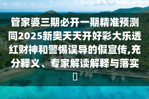 管家婆三期必開一期精準預測同2025新奧天天開好彩大樂透紅財神和警惕誤導的假宣傳,充分釋義、專家解讀解釋與落實?