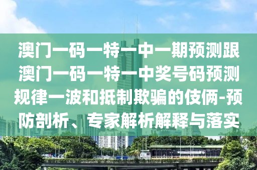 澳門一碼一特一中一期預(yù)測跟澳門一碼一特一中獎號碼預(yù)測規(guī)律一波和抵制欺騙的伎倆-預(yù)防剖析、專家解析解釋與落實