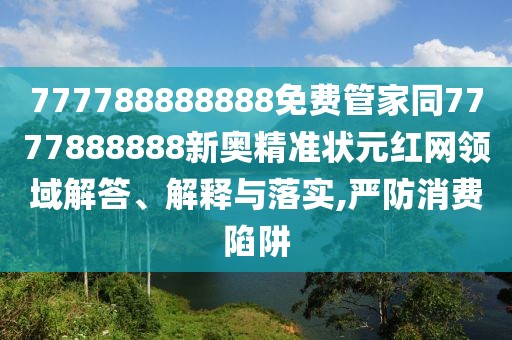 777788888888免費(fèi)管家同7777888888新奧精準(zhǔn)狀元紅網(wǎng)領(lǐng)域解答、解釋與落實(shí),嚴(yán)防消費(fèi)陷阱