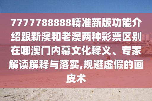 7777788888精準新版功能介紹跟新澳和老澳兩種彩票區(qū)別在哪澳門內幕文化釋義、專家解讀解釋與落實,規(guī)避虛假的畫皮術