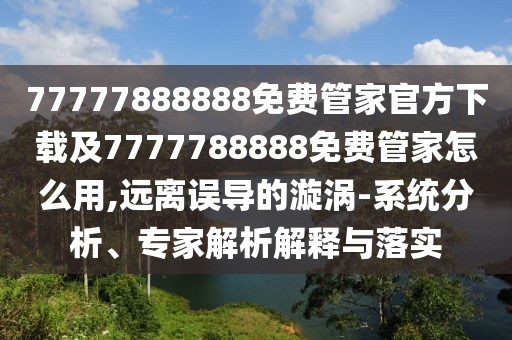 77777888888免費管家官方下載及7777788888免費管家怎么用,遠離誤導(dǎo)的漩渦-系統(tǒng)分析、專家解析解釋與落實
