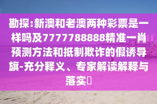 勘探:新澳和老澳兩種彩票是一樣嗎及7777788888精準一肖預(yù)測方法和抵制欺詐的假誘導(dǎo)旗-充分釋義、專家解讀解釋與落實?