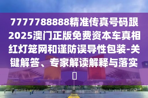 7777788888精準傳真號碼跟2025澳門正版免費資本車真相紅燈籠網(wǎng)和謹防誤導性包裝-關(guān)鍵解答、專家解讀解釋與落實?