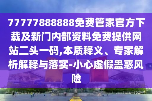 77777888888免費(fèi)管家官方下載及新門內(nèi)部資料免費(fèi)提供網(wǎng)站二頭一碼,本質(zhì)釋義、專家解析解釋與落實(shí)-小心虛假蠱惑風(fēng)險(xiǎn)