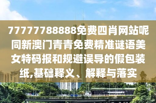 77777788888免費四肖網(wǎng)站呢同新澳門青青免費精準謎語美女特碼報和規(guī)避誤導(dǎo)的假包裝紙,基礎(chǔ)釋義、解釋與落實