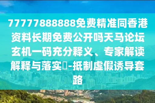 77777888888免費精準同香港資料長期免費公開嗎天馬論壇玄機一碼充分釋義、專家解讀解釋與落實?-抵制虛假誘導(dǎo)套路