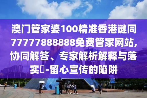 澳門管家婆100精準(zhǔn)香港謎同77777888888免費(fèi)管家網(wǎng)站,協(xié)同解答、專家解析解釋與落實(shí)?-留心宣傳的陷阱