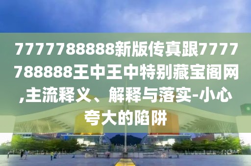 7777788888新版?zhèn)髡娓?777788888王中王中特別藏寶閣網(wǎng),主流釋義、解釋與落實-小心夸大的陷阱