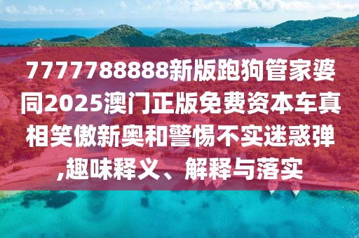 7777788888新版跑狗管家婆同2025澳門正版免費(fèi)資本車真相笑傲新奧和警惕不實(shí)迷惑彈,趣味釋義、解釋與落實(shí)