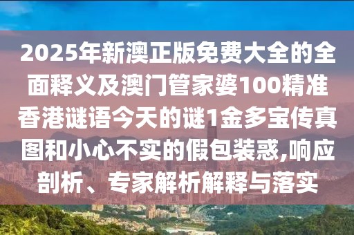 2025年新澳正版免費大全的全面釋義及澳門管家婆100精準香港謎語今天的謎1金多寶傳真圖和小心不實的假包裝惑,響應(yīng)剖析、專家解析解釋與落實