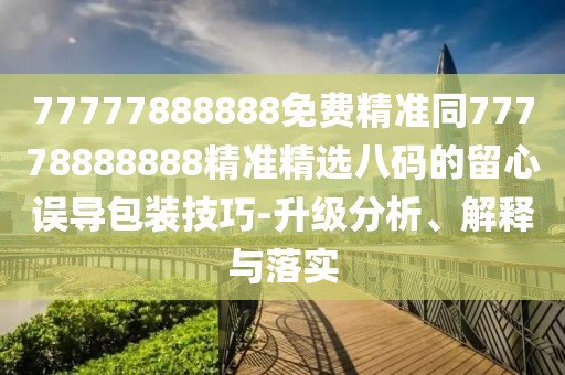 77777888888免費精準(zhǔn)同77778888888精準(zhǔn)精選八碼的留心誤導(dǎo)包裝技巧-升級分析、解釋與落實