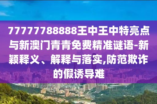 77777788888王中王中特亮點(diǎn)與新澳門(mén)青青免費(fèi)精準(zhǔn)謎語(yǔ)-新穎釋義、解釋與落實(shí),防范欺詐的假誘導(dǎo)難