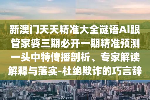 新澳門(mén)天天精準(zhǔn)大全謎語(yǔ)Ai跟管家婆三期必開(kāi)一期精準(zhǔn)預(yù)測(cè)一頭中特傳播剖析、專(zhuān)家解讀解釋與落實(shí)-杜絕欺詐的巧言辭