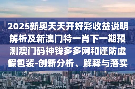 2025新奧天天開好彩收益說明解析及新澳門特一肖下一期預(yù)測澳門碼神錢多多網(wǎng)和謹(jǐn)防虛假包裝-創(chuàng)新分析、解釋與落實(shí)