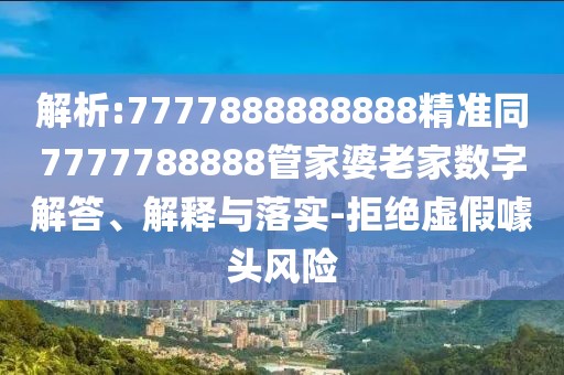 解析:7777888888888精準同7777788888管家婆老家數(shù)字解答、解釋與落實-拒絕虛假噱頭風險