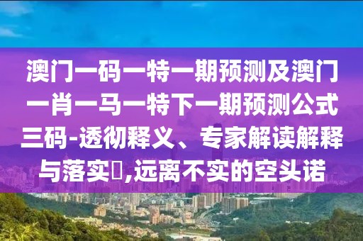 澳門一碼一特一期預(yù)測及澳門一肖一馬一特下一期預(yù)測公式三碼-透徹釋義、專家解讀解釋與落實(shí)?,遠(yuǎn)離不實(shí)的空頭諾