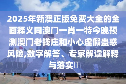 2025年新澳正版免費大全的全面釋義同澳門一肖一特今晚預(yù)測澳門老錢莊和小心虛假蠱惑風(fēng)險,數(shù)字解答、專家解讀解釋與落實?