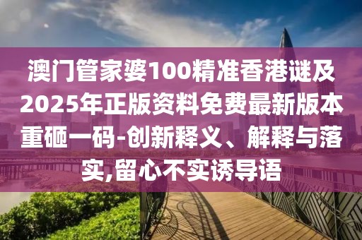 澳門管家婆100精準(zhǔn)香港謎及2025年正版資料免費最新版本重砸一碼-創(chuàng)新釋義、解釋與落實,留心不實誘導(dǎo)語