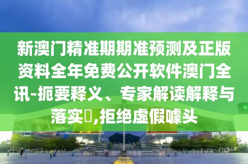 新澳門精準期期準預(yù)測及正版資料全年免費公開軟件澳門全訊-扼要釋義、專家解讀解釋與落實?,拒絕虛假噱頭